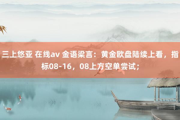 三上悠亚 在线av 金语梁言：黄金欧盘陆续上看，指标08-16，08上方空单尝试；