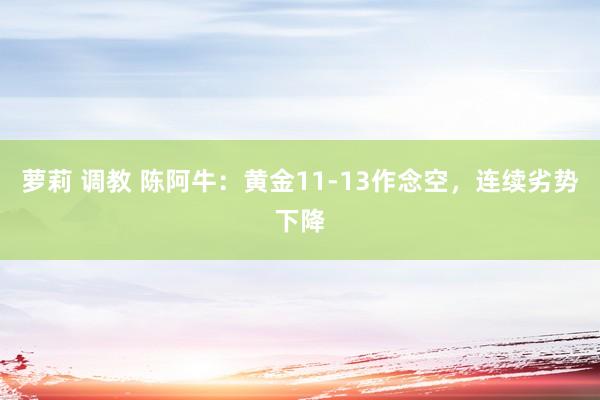 萝莉 调教 陈阿牛：黄金11-13作念空，连续劣势下降