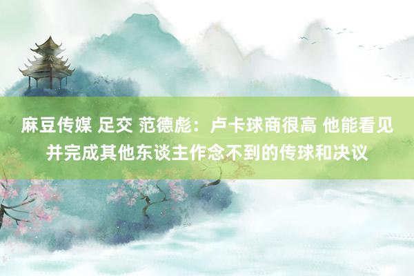 麻豆传媒 足交 范德彪：卢卡球商很高 他能看见并完成其他东谈主作念不到的传球和决议
