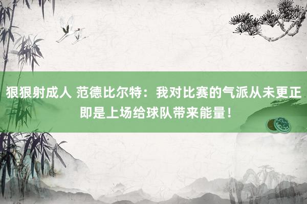 狠狠射成人 范德比尔特：我对比赛的气派从未更正 即是上场给球队带来能量！