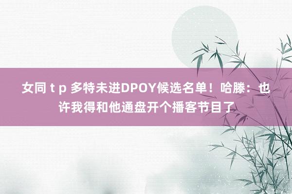 女同 t p 多特未进DPOY候选名单！哈滕：也许我得和他通盘开个播客节目了