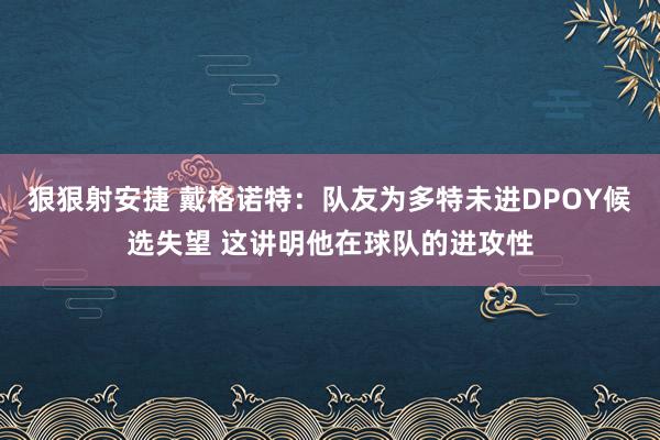 狠狠射安捷 戴格诺特：队友为多特未进DPOY候选失望 这讲明他在球队的进攻性