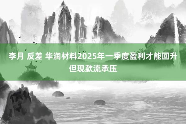 李月 反差 华润材料2025年一季度盈利才能回升但现款流承压