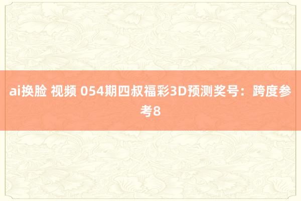 ai换脸 视频 054期四叔福彩3D预测奖号：跨度参考8