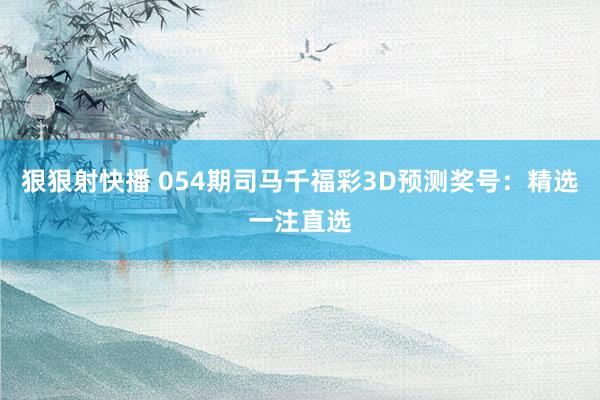 狠狠射快播 054期司马千福彩3D预测奖号：精选一注直选