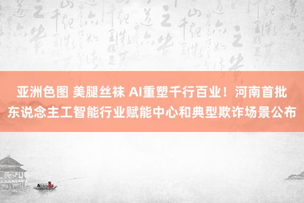 亚洲色图 美腿丝袜 AI重塑千行百业!河南首批东说念主工智能行业赋能中心和典型欺诈场景公布