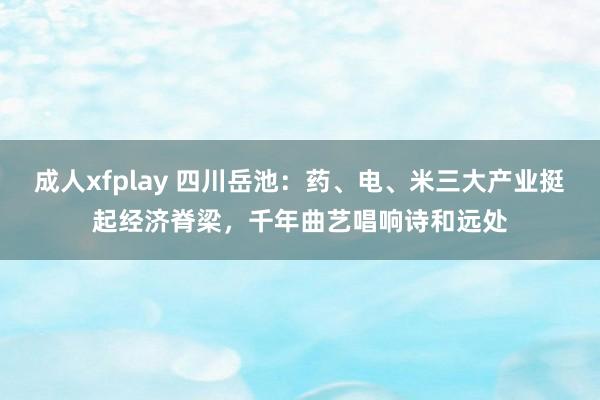 成人xfplay 四川岳池：药、电、米三大产业挺起经济脊梁，千年曲艺唱响诗和远处