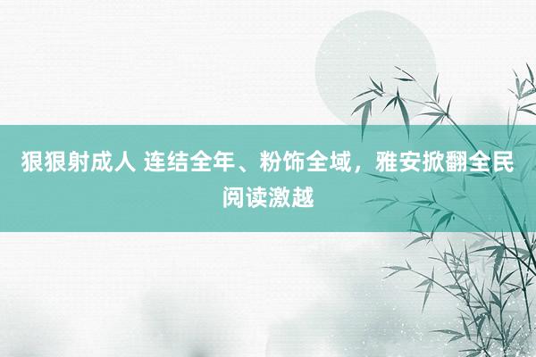 狠狠射成人 连结全年、粉饰全域，雅安掀翻全民阅读激越