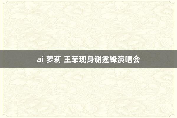 ai 萝莉 王菲现身谢霆锋演唱会