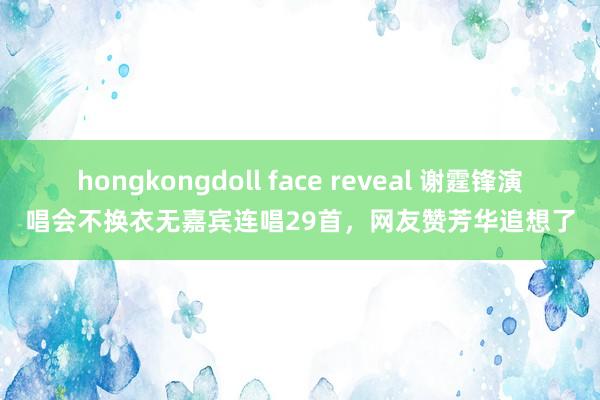 hongkongdoll face reveal 谢霆锋演唱会不换衣无嘉宾连唱29首，网友赞芳华追想了
