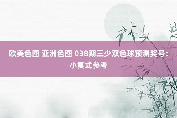 欧美色图 亚洲色图 038期三少双色球预测奖号：小复式参考