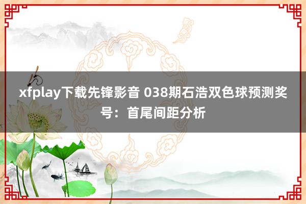 xfplay下载先锋影音 038期石浩双色球预测奖号：首尾间距分析