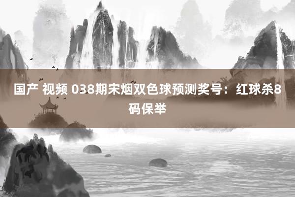 国产 视频 038期宋烟双色球预测奖号：红球杀8码保举
