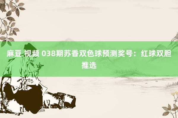 麻豆 视频 038期苏香双色球预测奖号：红球双胆推选