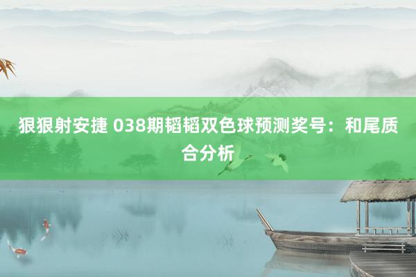 狠狠射安捷 038期韬韬双色球预测奖号：和尾质合分析
