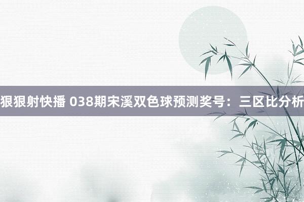 狠狠射快播 038期宋溪双色球预测奖号：三区比分析